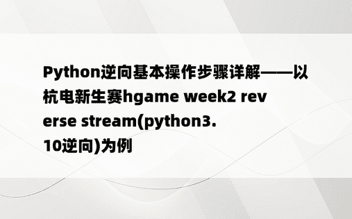 
Python逆向基本操作步骤详解——以杭电新生赛hgame week2 reverse stream(python3.10逆向)为例