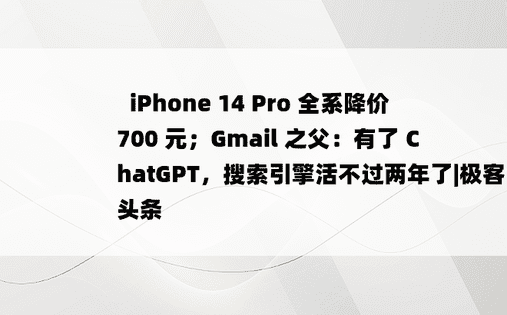
​iPhone 14 Pro 全系降价 700 元；Gmail 之父：有了 ChatGPT，搜索引擎活不过两年了|极客头条