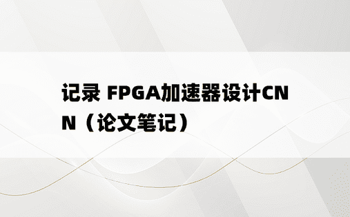 
记录 FPGA加速器设计CNN（论文笔记）