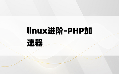
linux进阶-PHP加速器