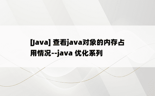 
[Java] 查看java对象的内存占用情况--java 优化系列