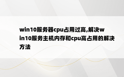 
win10服务器cpu占用过高,解决win10服务主机内存和cpu高占用的解决方法