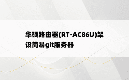 
华硕路由器(RT-AC86U)架设简易git服务器
