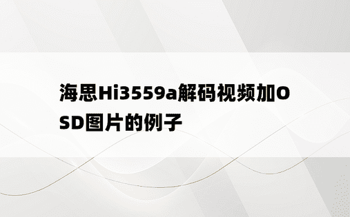 
海思Hi3559a解码视频加OSD图片的例子