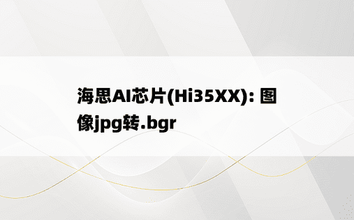 
海思AI芯片(Hi35XX): 图像jpg转.bgr