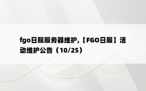 
fgo日服服务器维护,【FGO日服】活动维护公告（10/25）