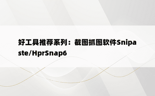 
好工具推荐系列：截图抓图软件Snipaste/HprSnap6