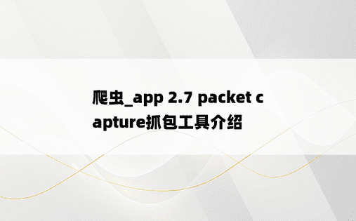 
爬虫_app 2.7 packet capture抓包工具介绍
