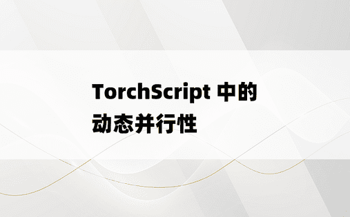 
TorchScript 中的动态并行性