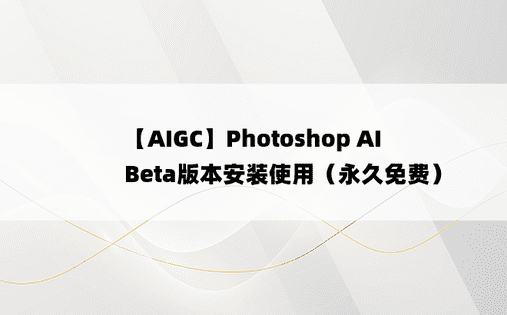 
【AIGC】Photoshop AI Beta版本安装使用（永久免费）