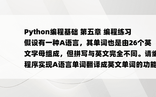 
Python编程基础 第五章 编程练习 假设有一种A语言，其单词也是由26个英文字母组成，但拼写与英文完全不同。请编写程序实现A语言单词翻译成英文单词的功能。