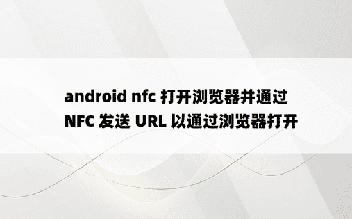 android nfc 打开浏览器并通过 NFC 发送 URL 以通过浏览器打开