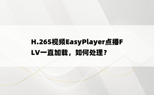 H.265视频EasyPlayer点播FLV一直加载，如何处理？ 