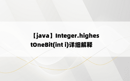 【java】Integer.highestOneBit(int i)详细解释