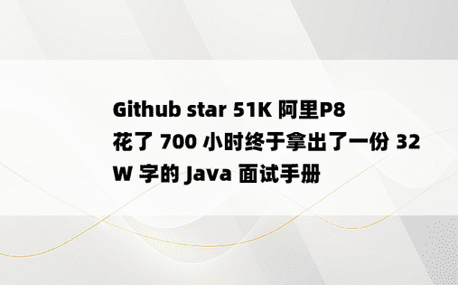 Github star 51K 阿里P8 花了 700 小时终于拿出了一份 32W 字的 Java 面试手册