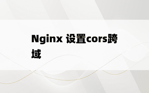 Nginx 设置cors跨域