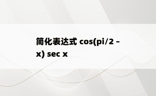 简化表达式 cos(pi/2 – x) sec x