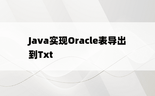 Java实现Oracle表导出到Txt 