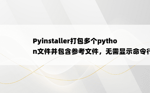 Pyinstaller打包多个python文件并包含参考文件，无需显示命令行