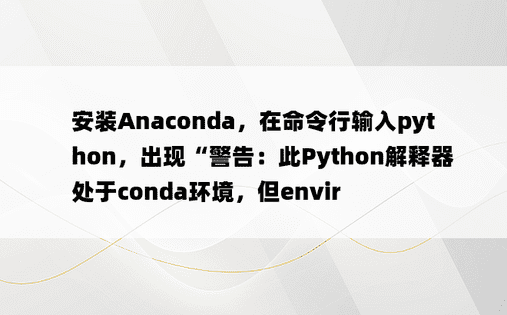 安装Anaconda，在命令行输入python，出现“警告：此Python解释器处于conda环境，但envir