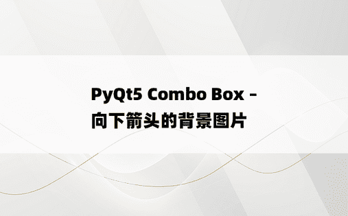 PyQt5 Combo Box – 向下箭头的背景图片