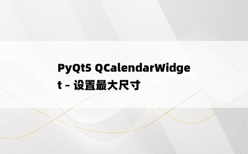 PyQt5 QCalendarWidget – 设置最大尺寸