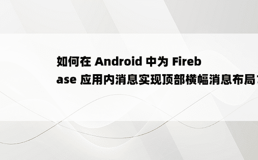 如何在 Android 中为 Firebase 应用内消息实现顶部横幅消息布局？ 
