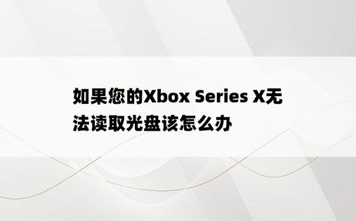 如果您的Xbox Series X无法读取光盘该怎么办