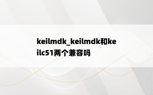 keilmdk_keilmdk和keilc51两个兼容吗