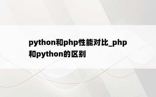 python和php性能对比_php和python的区别