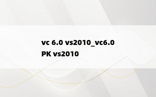 vc 6.0 vs2010_vc6.0 PK vs2010