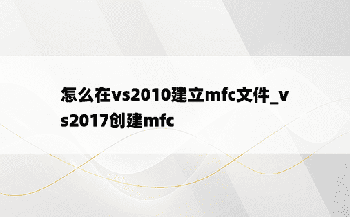 怎么在vs2010建立mfc文件_vs2017创建mfc