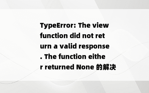 TypeError: The view function did not return a valid response. The function either returned None 的解决