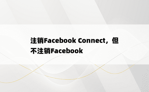 注销Facebook Connect，但不注销Facebook