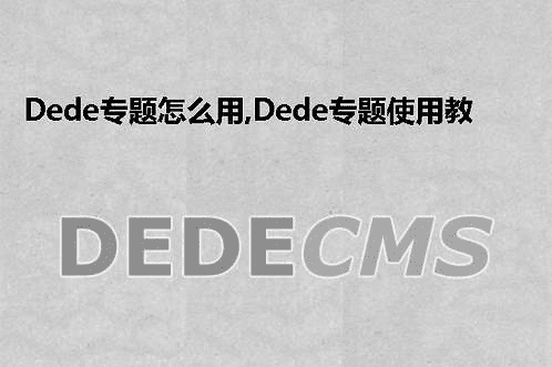 织梦DedeCMS专题怎么用,织梦DedeCMS专题使用教程