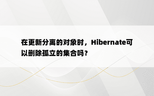 在更新分离的对象时，Hibernate可以删除孤立的集合吗？