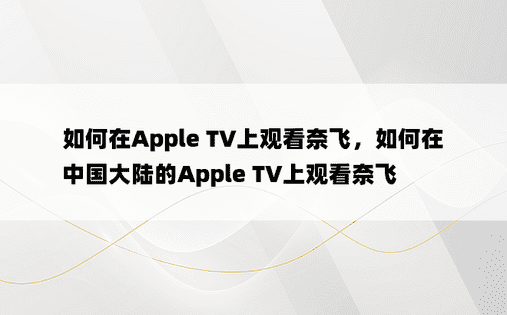 如何在Apple TV上观看奈飞，如何在中国大陆的Apple TV上观看奈飞