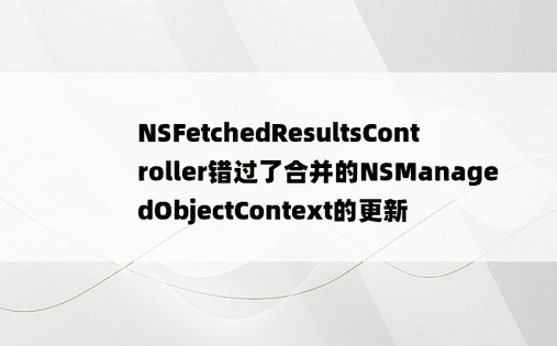 NSFetchedResultsController错过了合并的NSManagedObjectContext的更新