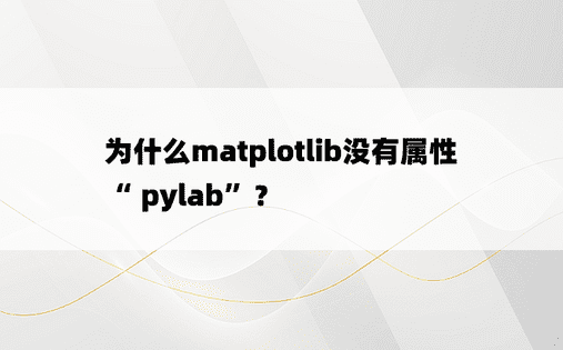 为什么matplotlib没有属性“ pylab”？