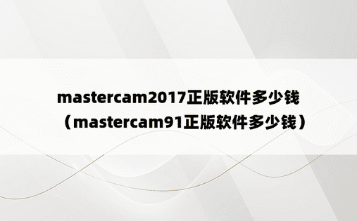 mastercam2017正版软件多少钱（mastercam91正版软件多少钱）