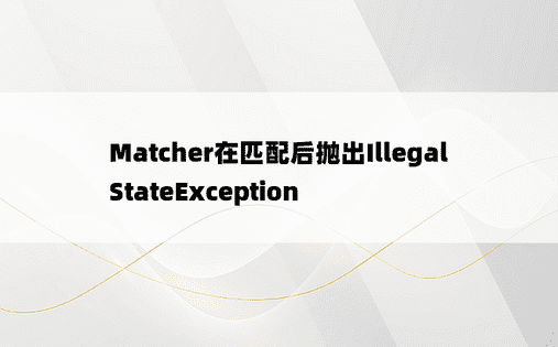 Matcher在匹配后抛出IllegalStateException