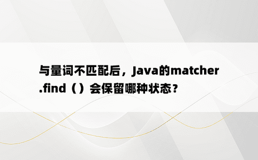 与量词不匹配后，Java的matcher.find（）会保留哪种状态？