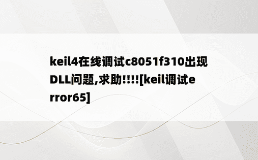 keil4在线调试c8051f310出现DLL问题,求助!!!![keil调试error65]