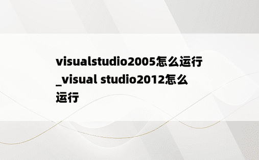 visualstudio2005怎么运行_visual studio2012怎么运行
