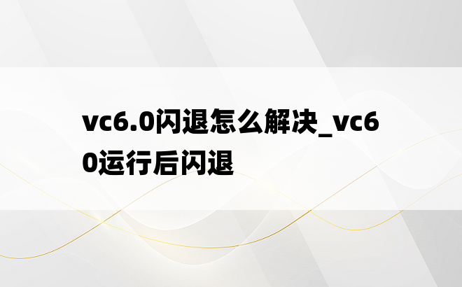 vc6.0闪退怎么解决_vc60运行后闪退