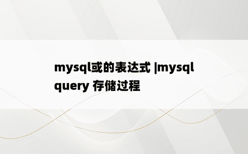 mysql或的表达式 |mysql query 存储过程