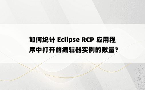 如何统计 Eclipse RCP 应用程序中打开的编辑器实例的数量？ 