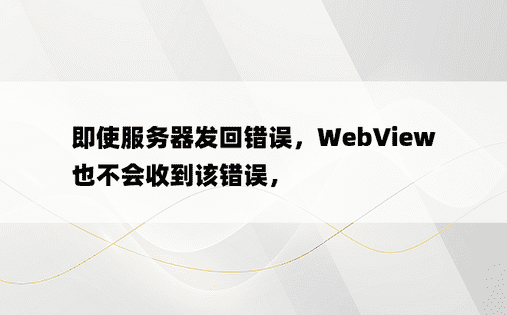 即使服务器发回错误，WebView 也不会收到该错误， 