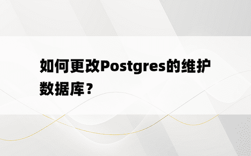 如何更改Postgres的维护数据库？ 