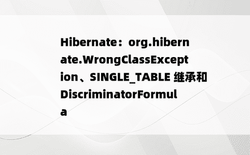 Hibernate：org.hibernate.WrongClassException、SINGLE_TABLE 继承和 DiscriminatorFormula 